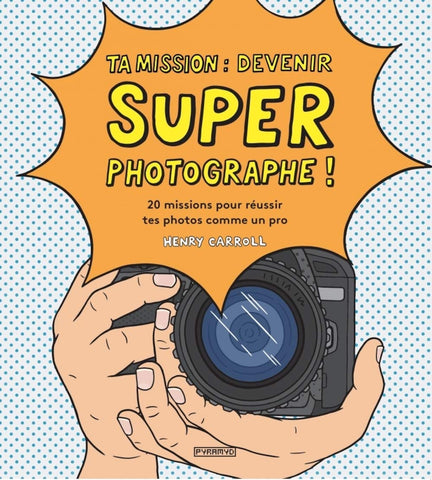 Ta mission : devenir super photographe ! : 20 missions pour réussir tes photos comme un pro