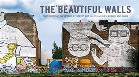 The Beautiful Walls: Photographic Elevations of Street Art in Los Angeles, Berlin and Paris